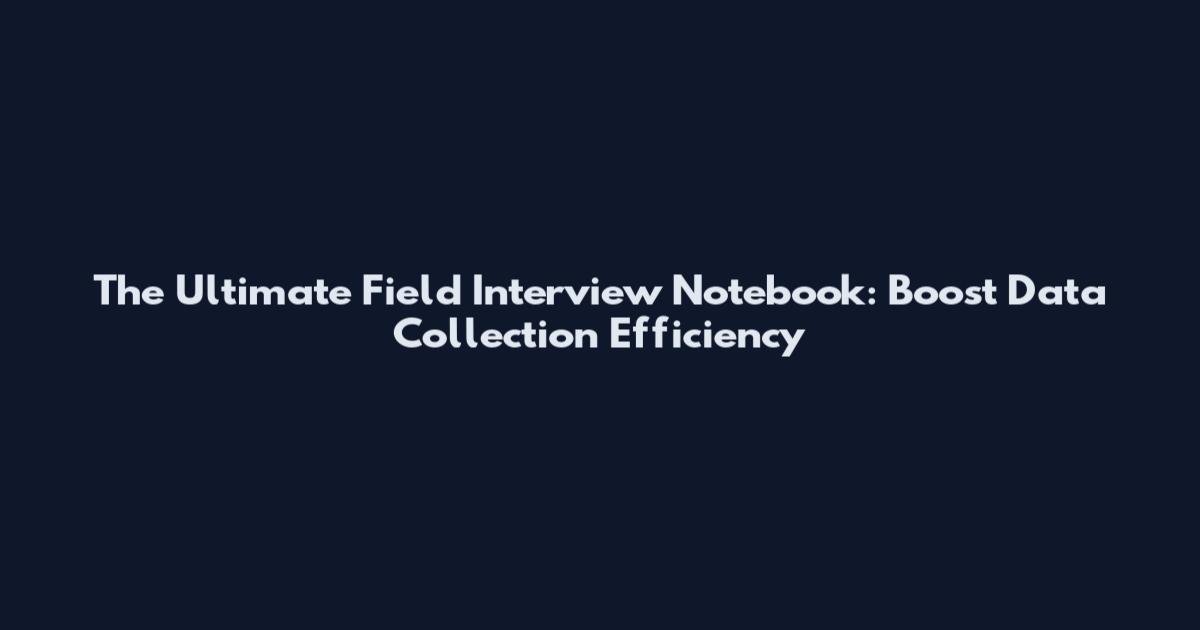 The Ultimate Field Interview Notebook: Boost Data Collection Efficiency