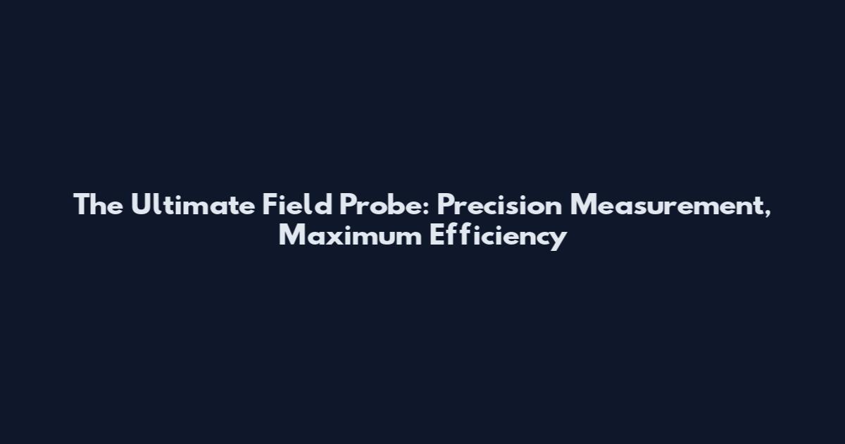 The Ultimate Field Probe: Precision Measurement, Maximum Efficiency