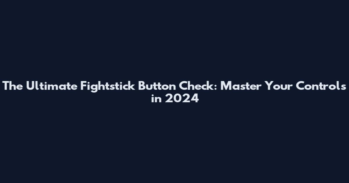 The Ultimate Fightstick Button Check: Master Your Controls in 2024