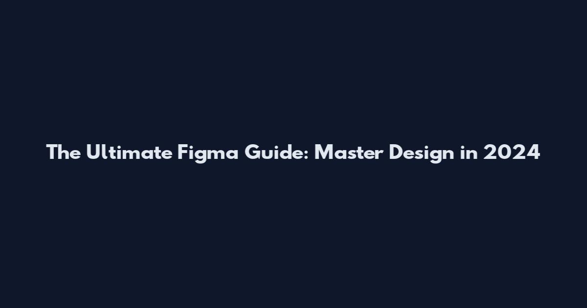 The Ultimate Figma Guide: Master Design in 2024