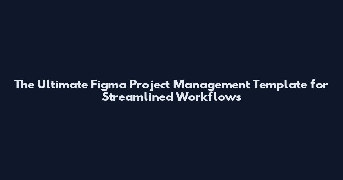 The Ultimate Figma Project Management Template for Streamlined Workflows