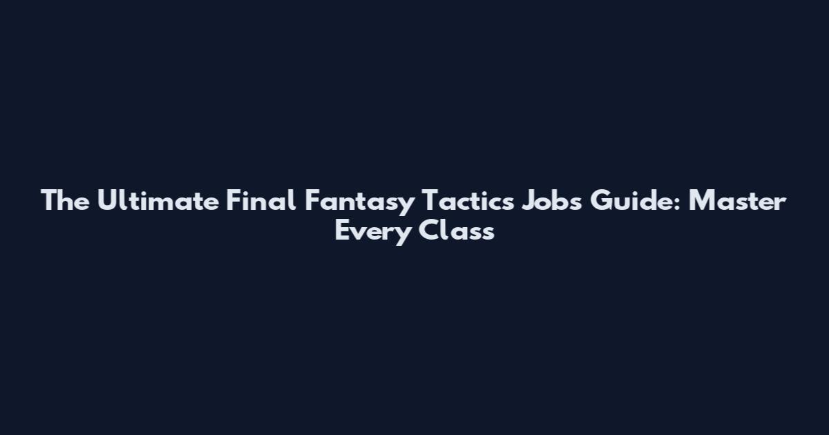 The Ultimate Final Fantasy Tactics Jobs Guide: Master Every Class