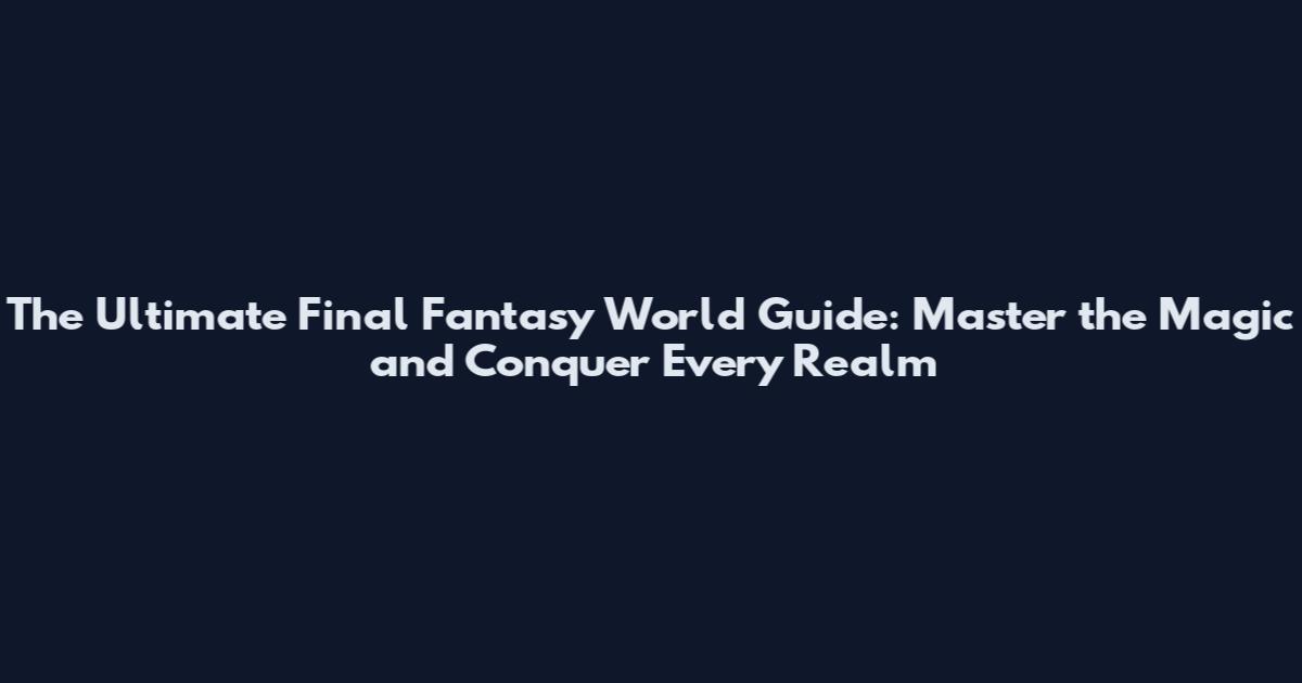 The Ultimate Final Fantasy World Guide: Master the Magic and Conquer Every Realm