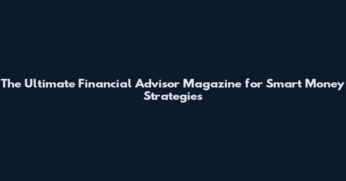 The Ultimate Financial Advisor Magazine for Smart Money Strategies