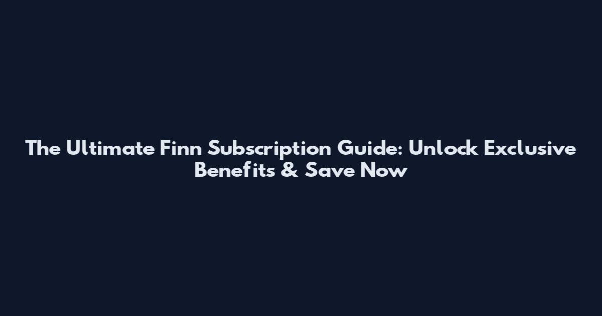 The Ultimate Finn Subscription Guide: Unlock Exclusive Benefits & Save Now