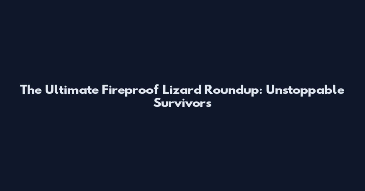 The Ultimate Fireproof Lizard Roundup: Unstoppable Survivors