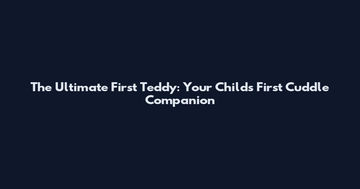 The Ultimate First Teddy: Your Child's First Cuddle Companion
