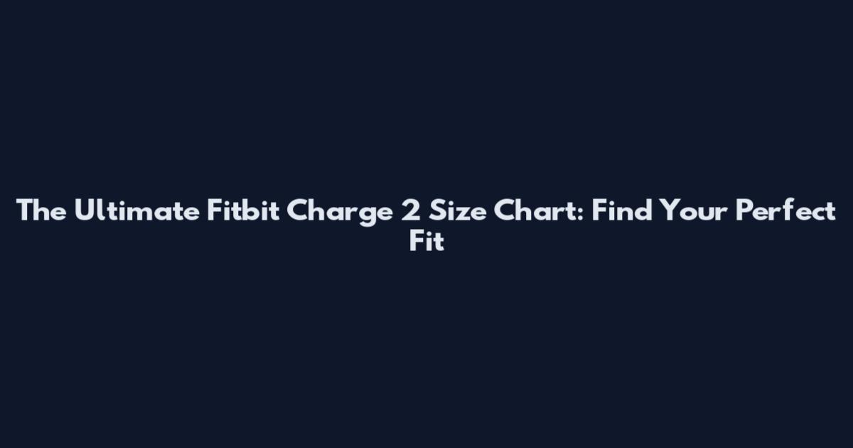 The Ultimate Fitbit Charge 2 Size Chart: Find Your Perfect Fit