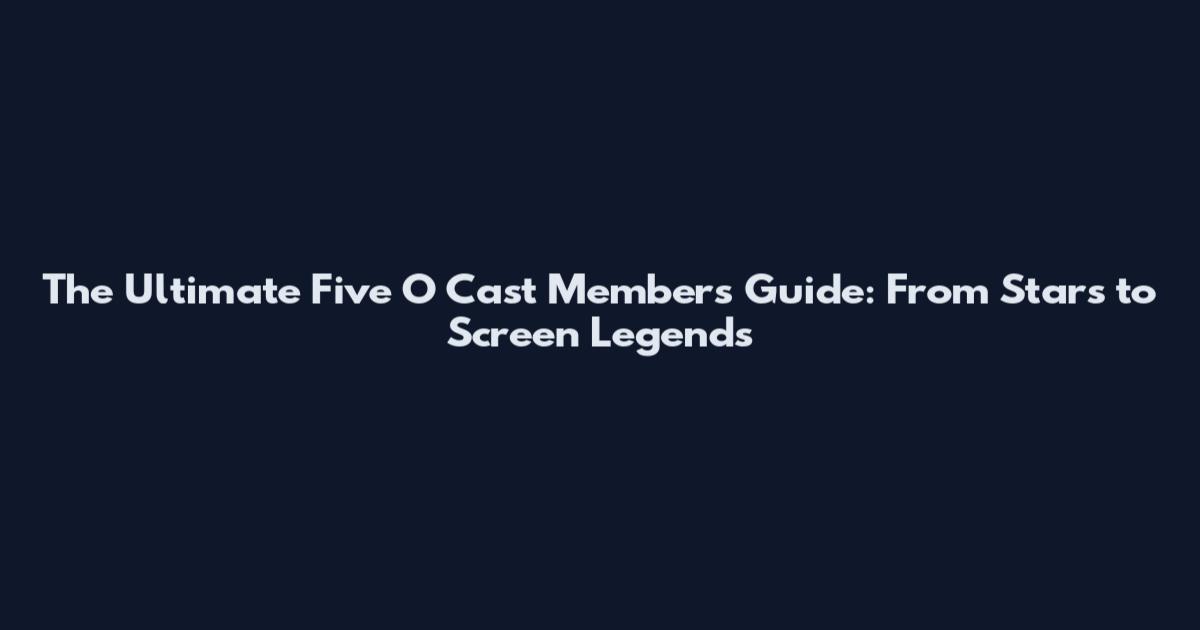 The Ultimate Five O Cast Members Guide: From Stars to Screen Legends