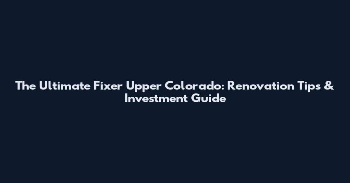 The Ultimate Fixer Upper Colorado: Renovation Tips & Investment Guide