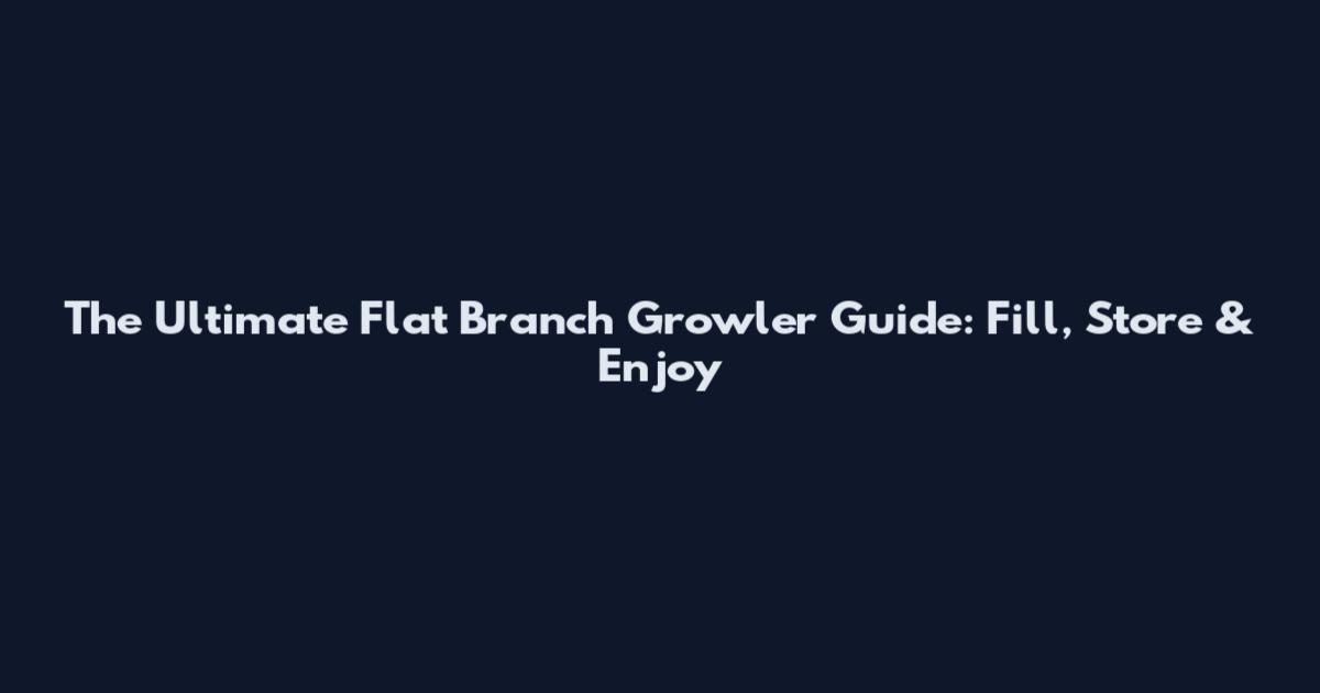 The Ultimate Flat Branch Growler Guide: Fill, Store & Enjoy