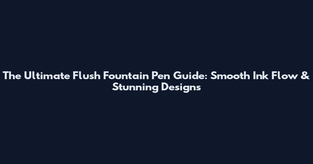 The Ultimate Flush Fountain Pen Guide: Smooth Ink Flow & Stunning Designs