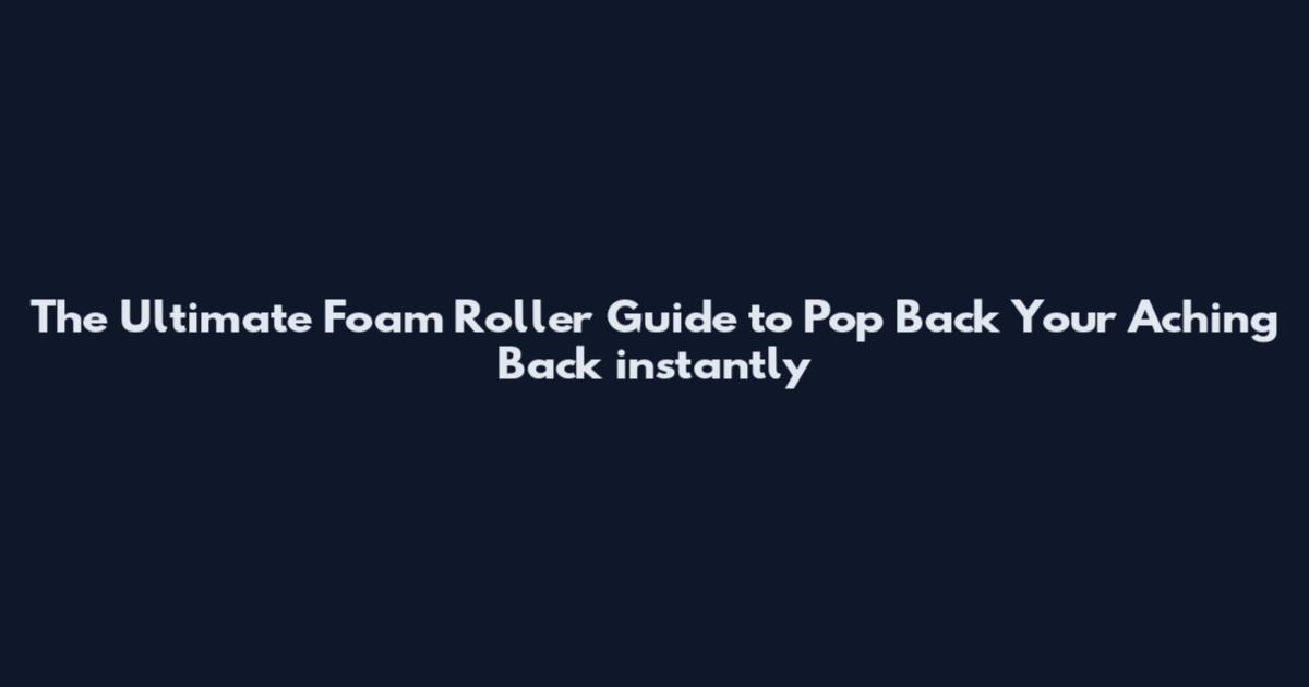 The Ultimate Foam Roller Guide to Pop Back Your Aching Back instantly