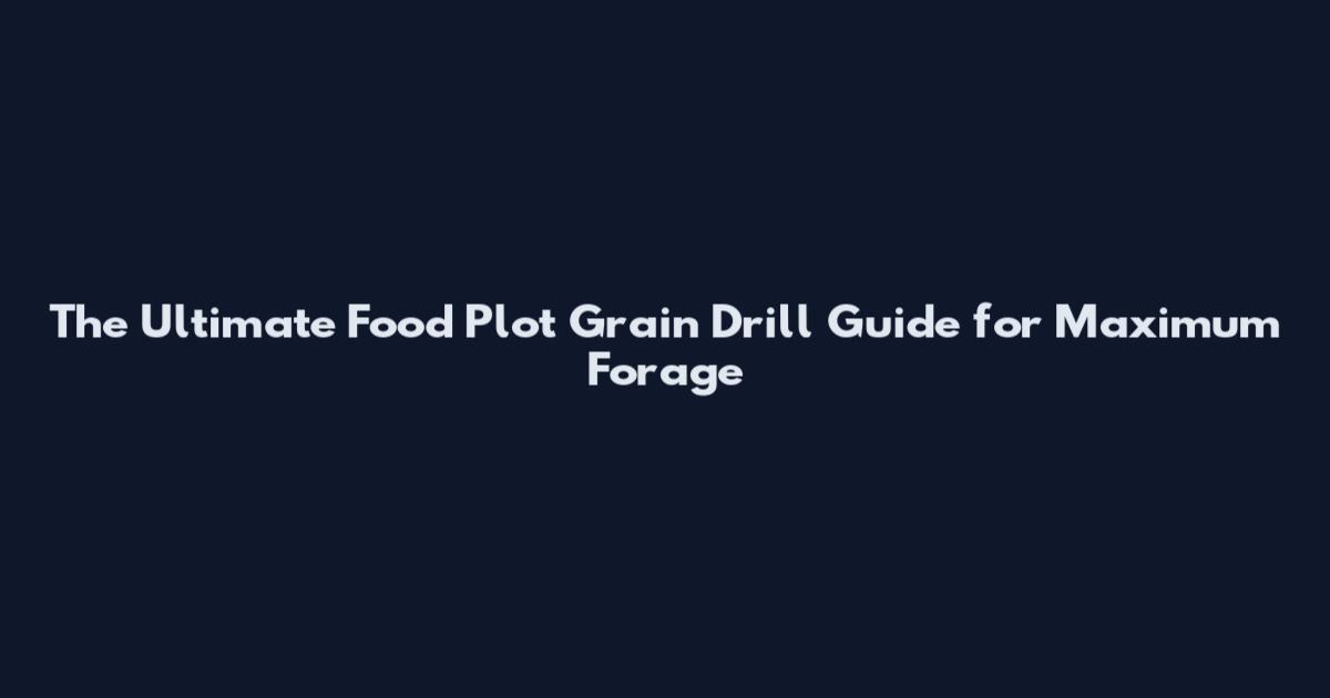 The Ultimate Food Plot Grain Drill Guide for Maximum Forage