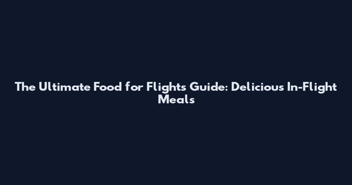 The Ultimate Food for Flights Guide: Delicious In-Flight Meals
