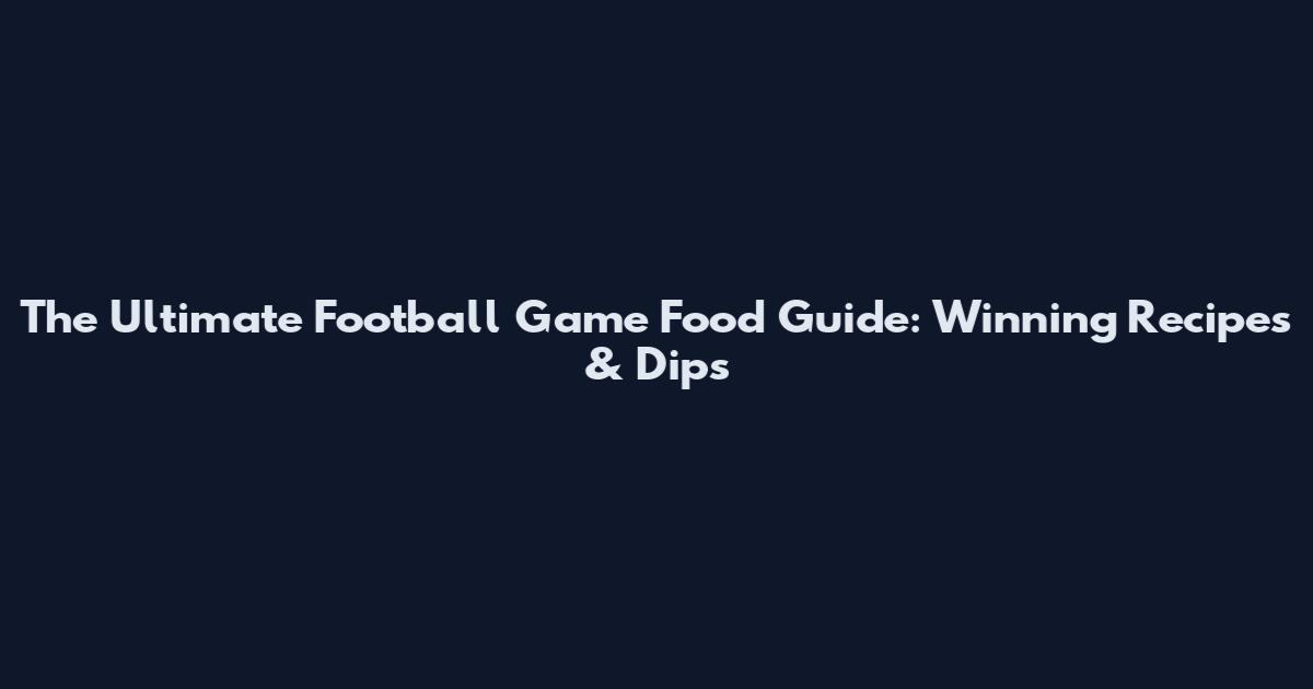 The Ultimate Football Game Food Guide: Winning Recipes & Dips