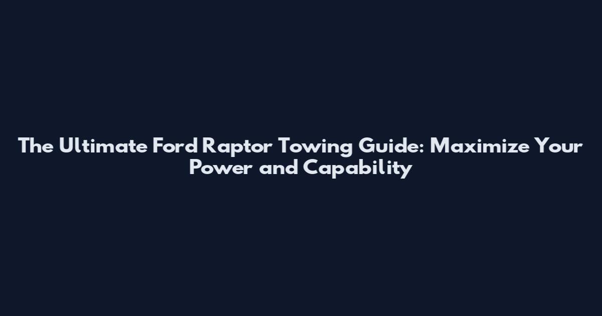 The Ultimate Ford Raptor Towing Guide: Maximize Your Power and Capability