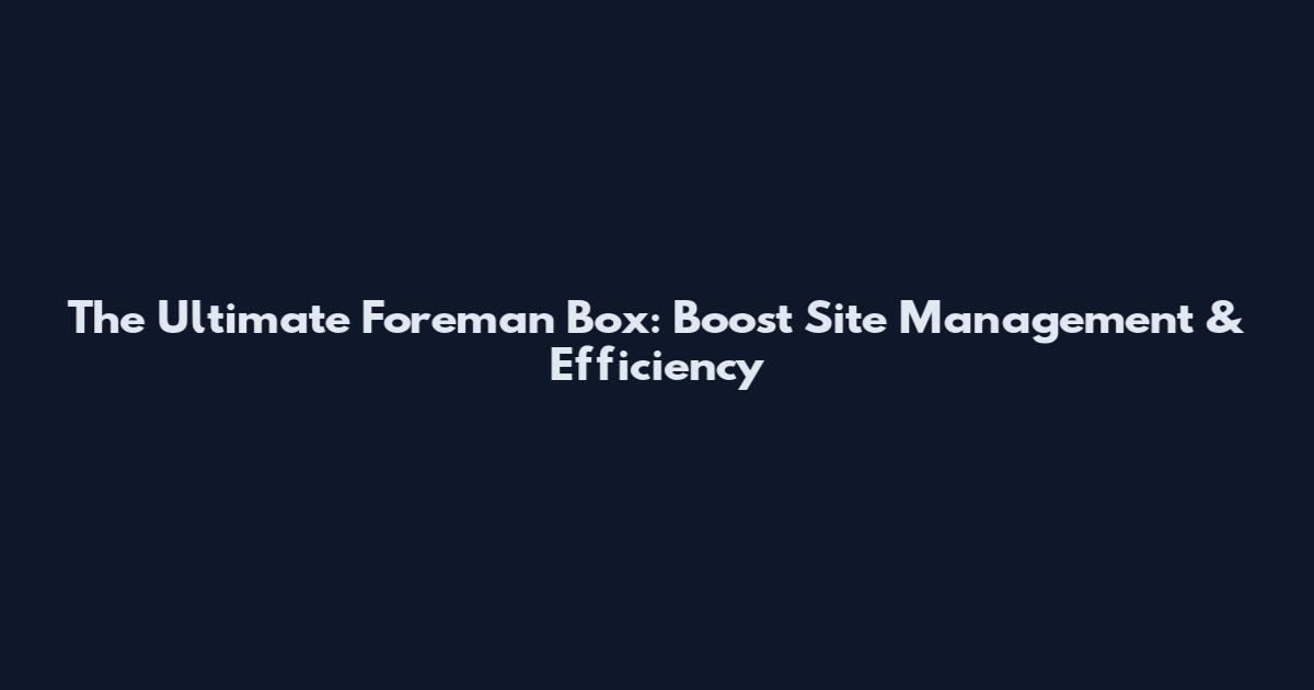 The Ultimate Foreman Box: Boost Site Management & Efficiency