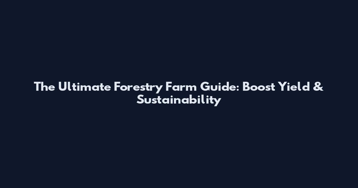 The Ultimate Forestry Farm Guide: Boost Yield & Sustainability
