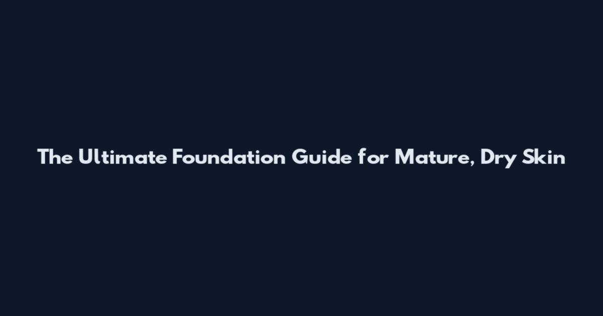The Ultimate Foundation Guide for Mature, Dry Skin