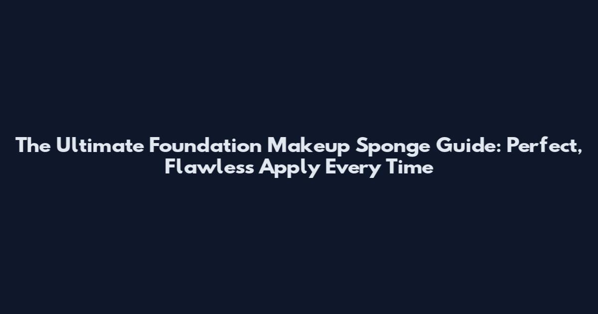The Ultimate Foundation Makeup Sponge Guide: Perfect, Flawless Apply Every Time