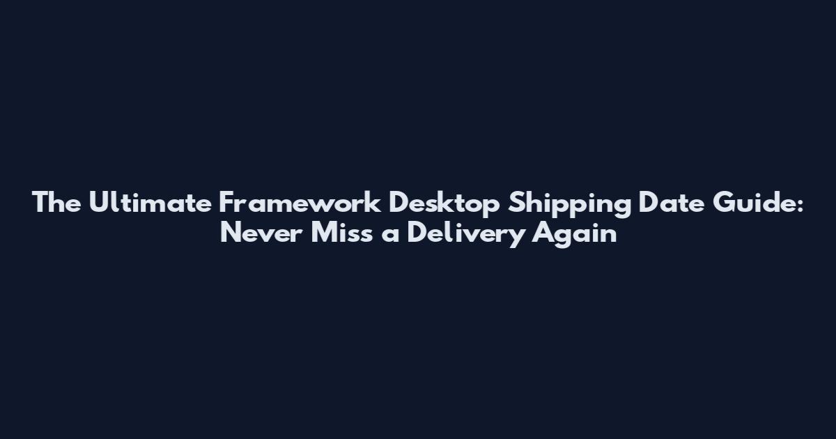 The Ultimate Framework Desktop Shipping Date Guide: Never Miss a Delivery Again