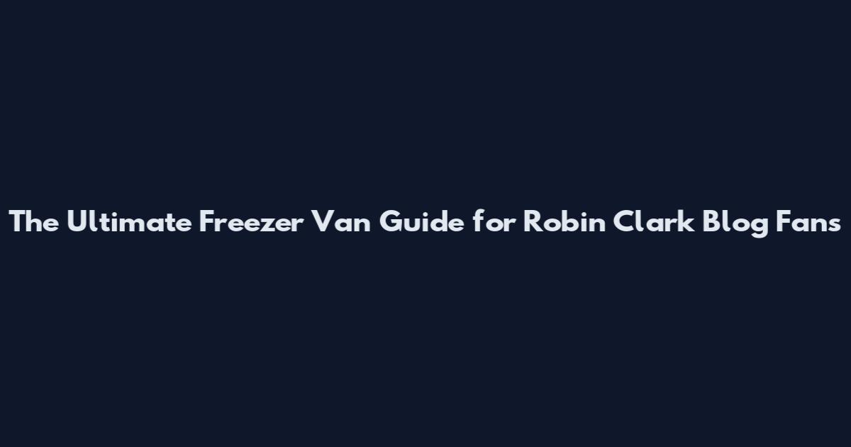 The Ultimate Freezer Van Guide for Robin Clark Blog Fans