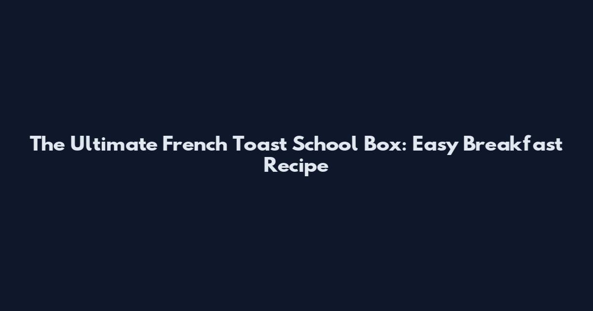 The Ultimate French Toast School Box: Easy Breakfast Recipe