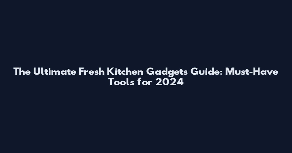 The Ultimate Fresh Kitchen Gadgets Guide: Must-Have Tools for 2024