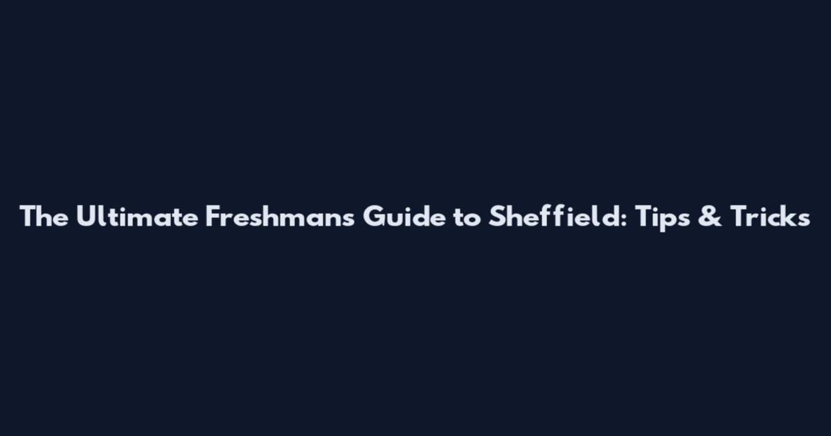 The Ultimate Freshman's Guide to Sheffield: Tips & Tricks