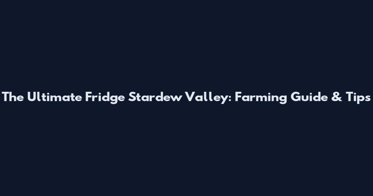 The Ultimate Fridge Stardew Valley: Farming Guide & Tips