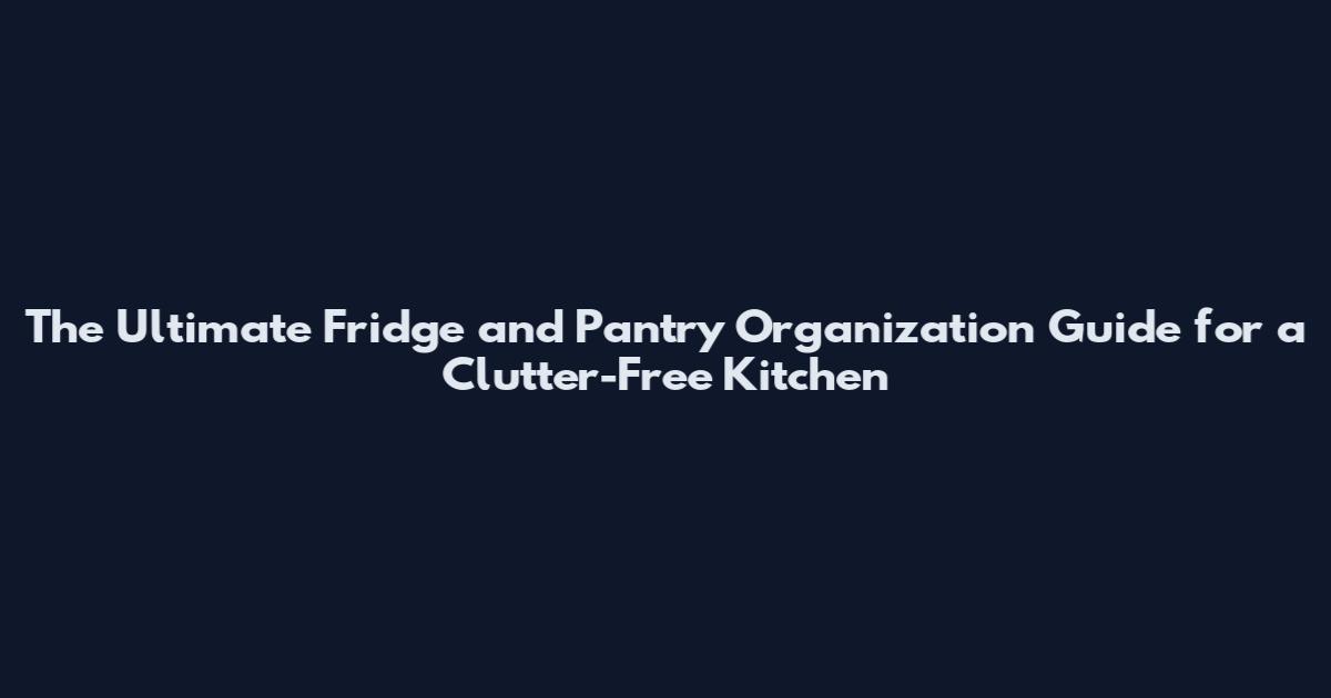 The Ultimate Fridge and Pantry Organization Guide for a Clutter-Free Kitchen