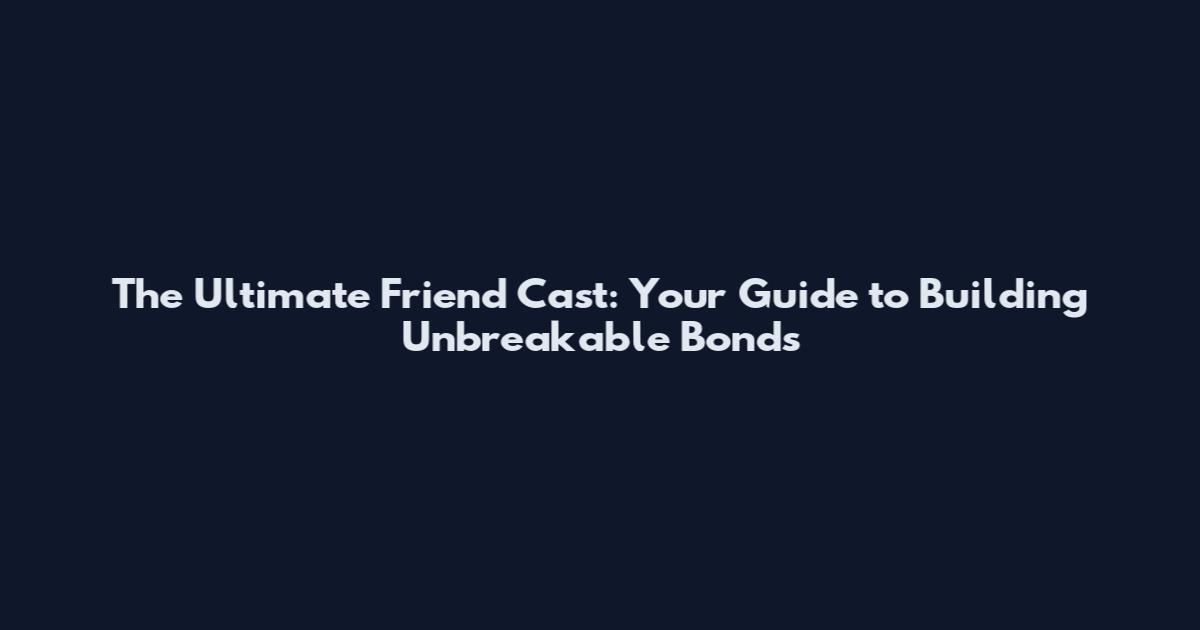 The Ultimate Friend Cast: Your Guide to Building Unbreakable Bonds