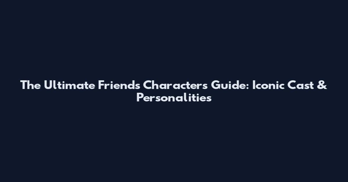 The Ultimate Friends Characters Guide: Iconic Cast & Personalities