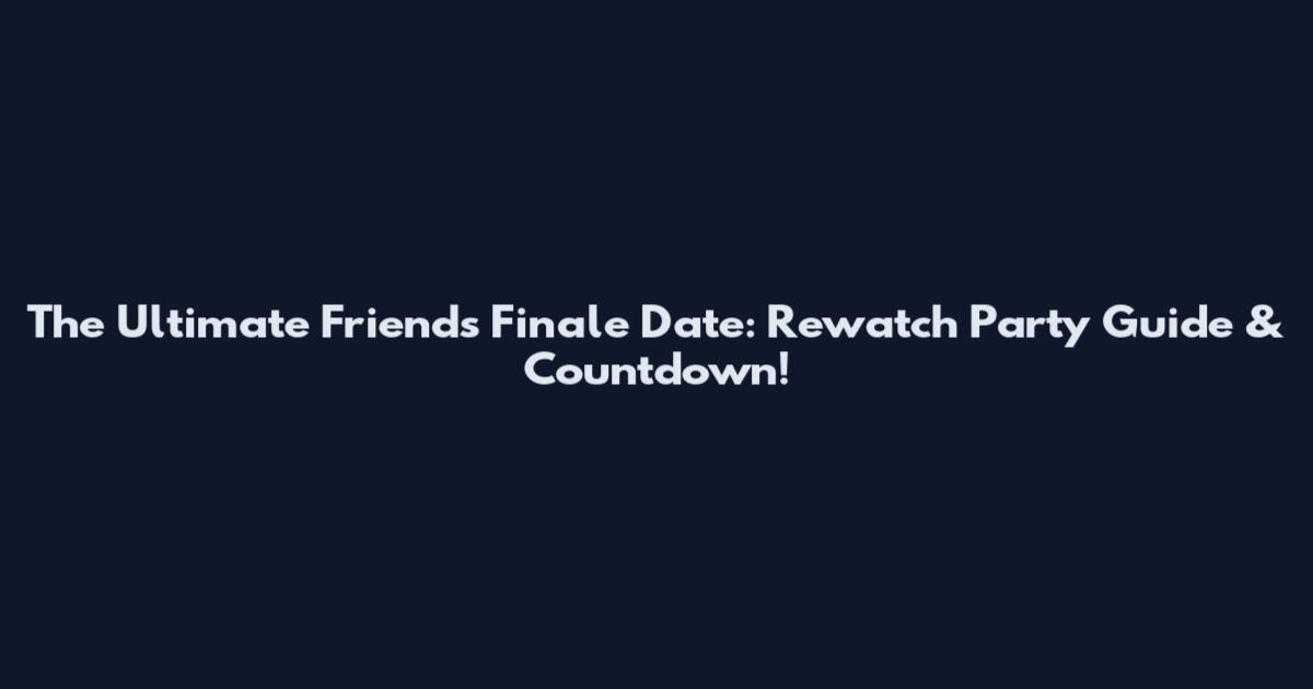 The Ultimate Friends Finale Date: Rewatch Party Guide & Countdown!