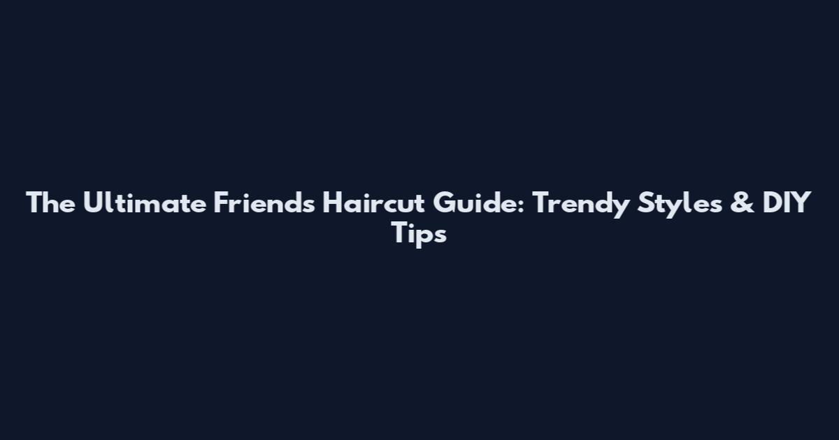 The Ultimate Friends Haircut Guide: Trendy Styles & DIY Tips