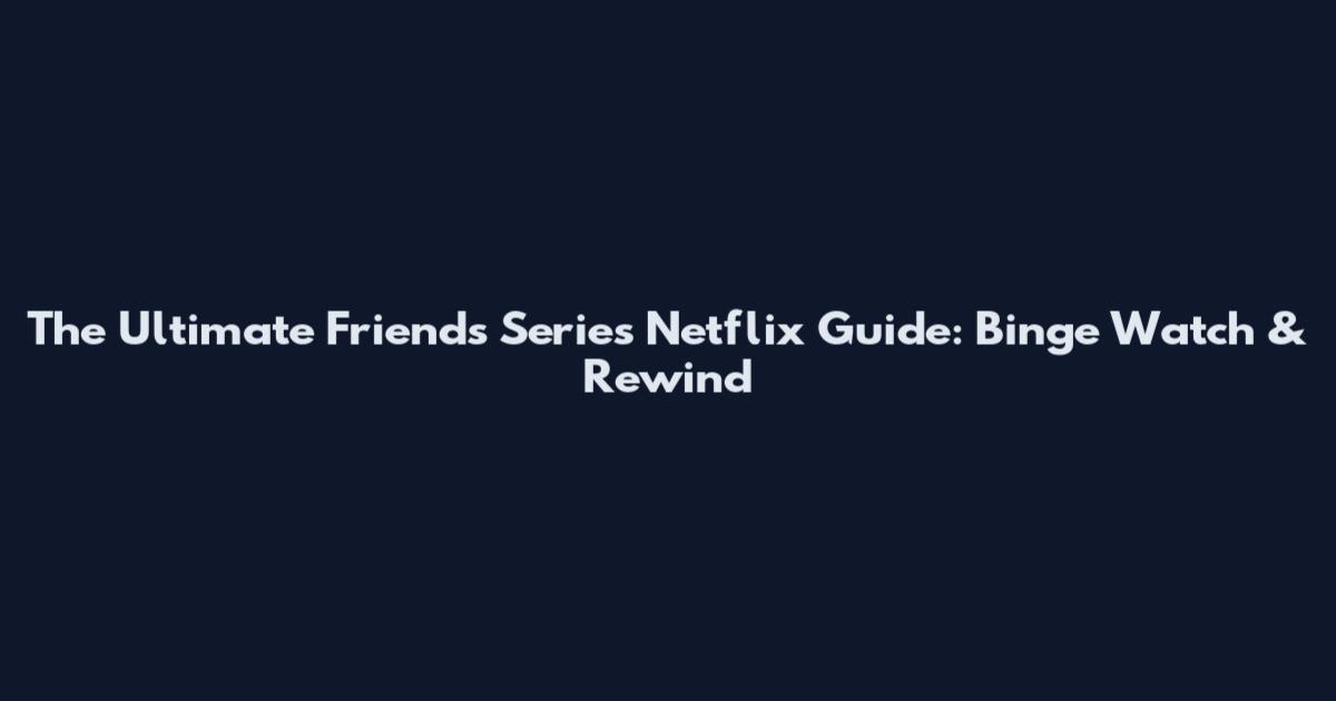 The Ultimate Friends Series Netflix Guide: Binge Watch & Rewind