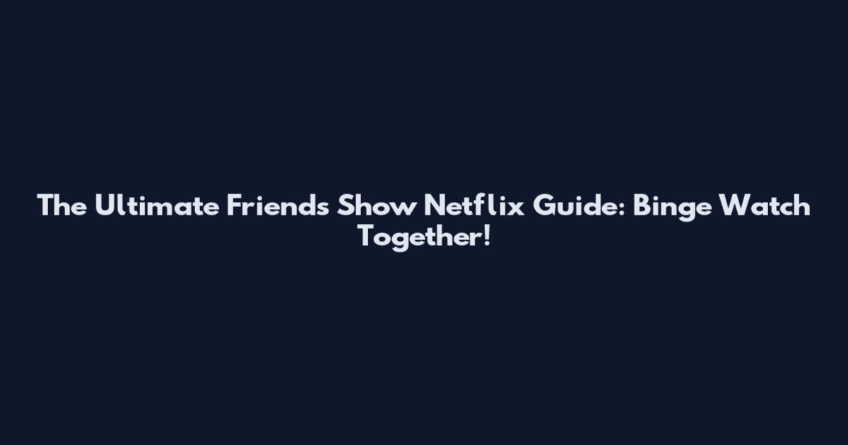 The Ultimate Friends Show Netflix Guide: Binge Watch Together!