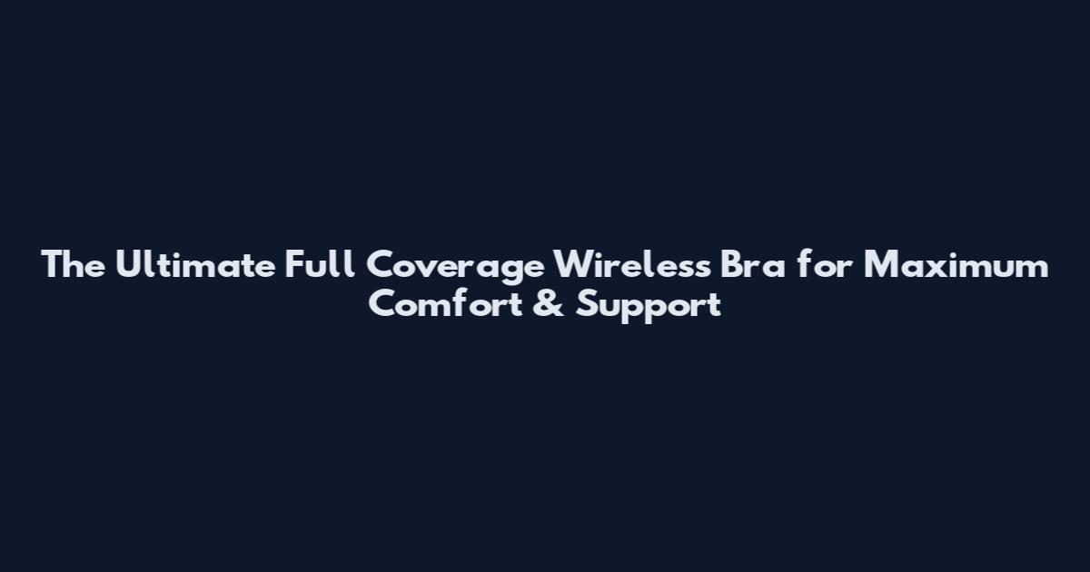 The Ultimate Full Coverage Wireless Bra for Maximum Comfort & Support