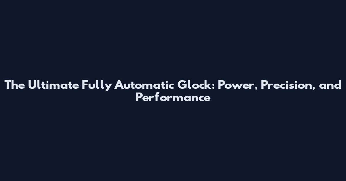 The Ultimate Fully Automatic Glock: Power, Precision, and Performance