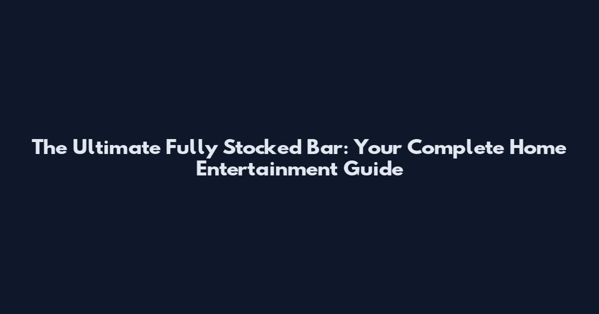 The Ultimate Fully Stocked Bar: Your Complete Home Entertainment Guide
