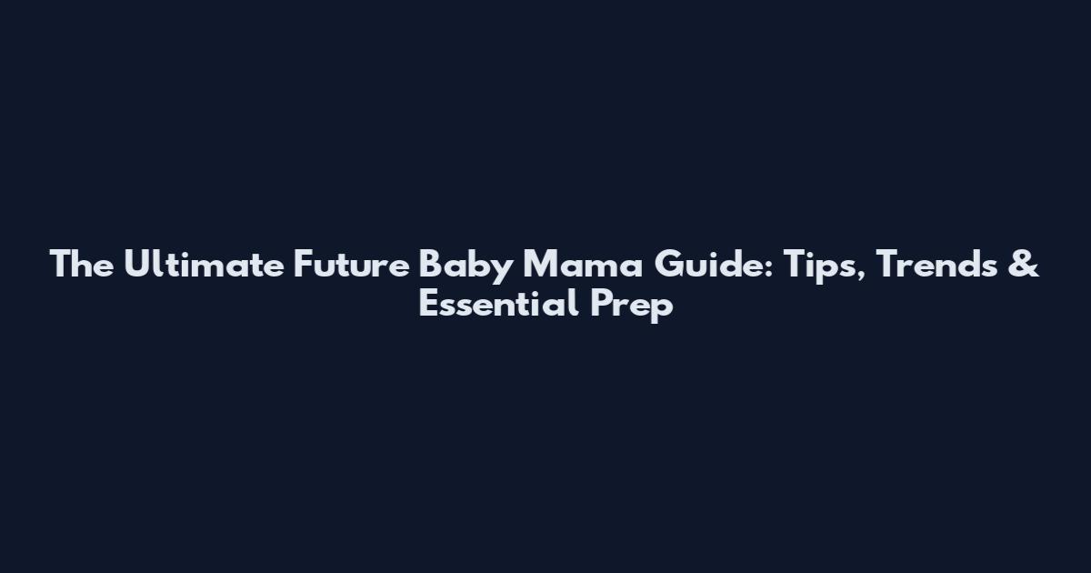 The Ultimate Future Baby Mama Guide: Tips, Trends & Essential Prep