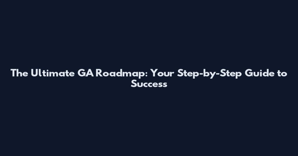 The Ultimate GA Roadmap: Your Step-by-Step Guide to Success
