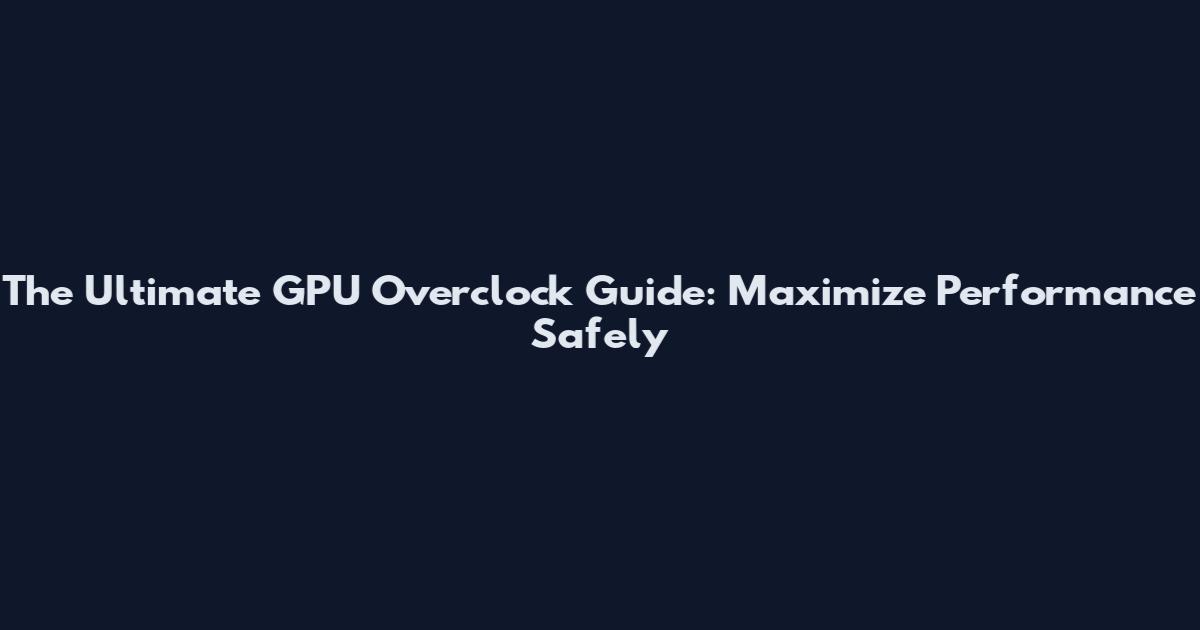 The Ultimate GPU Overclock Guide: Maximize Performance Safely