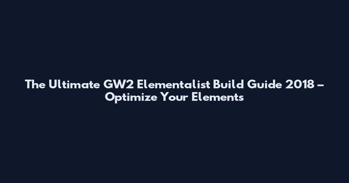 The Ultimate GW2 Elementalist Build Guide 2018 – Optimize Your Elements