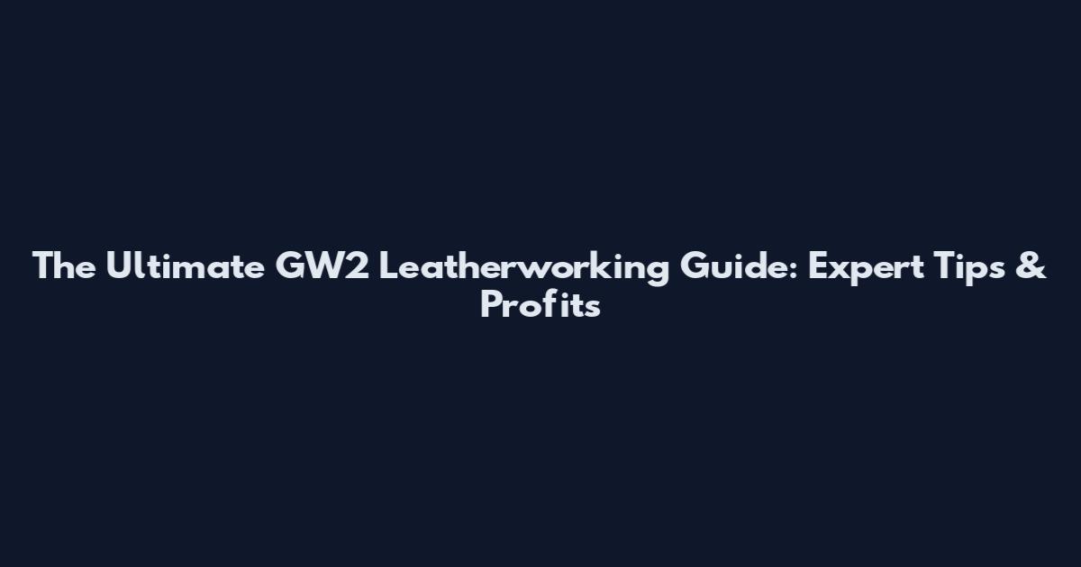 The Ultimate GW2 Leatherworking Guide: Expert Tips & Profits
