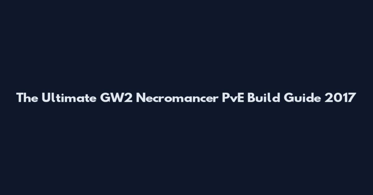 The Ultimate GW2 Necromancer PvE Build Guide 2017