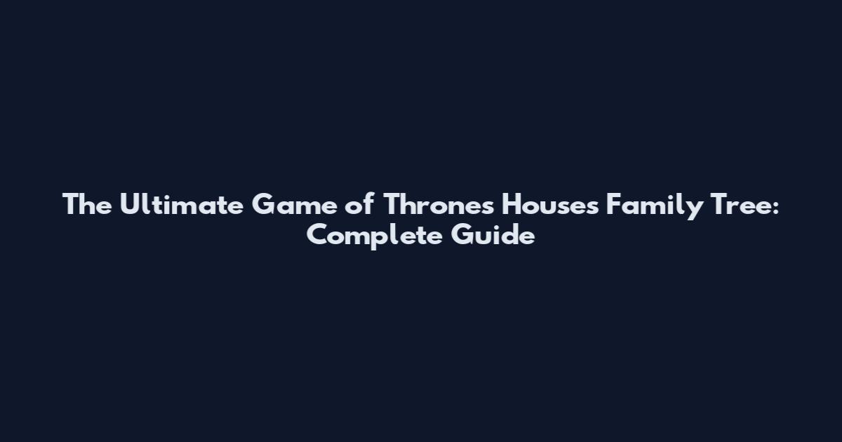 The Ultimate Game of Thrones Houses Family Tree: Complete Guide