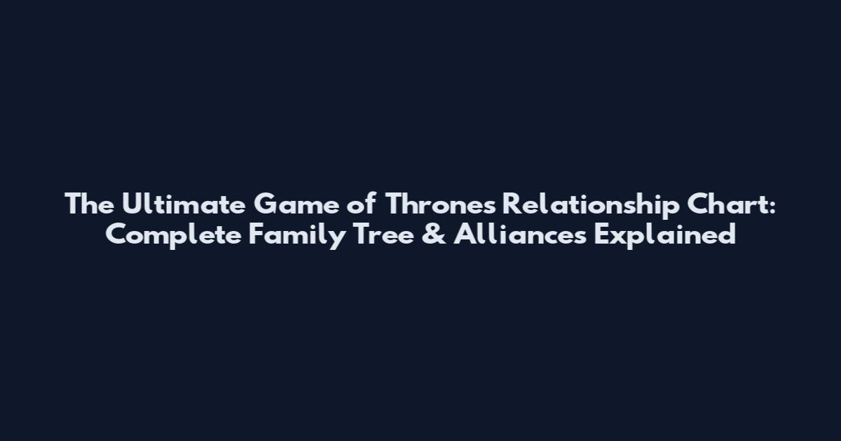 The Ultimate Game of Thrones Relationship Chart: Complete Family Tree & Alliances Explained