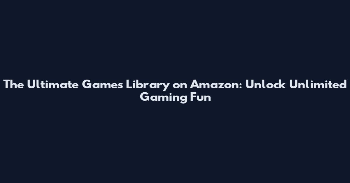 The Ultimate Games Library on Amazon: Unlock Unlimited Gaming Fun